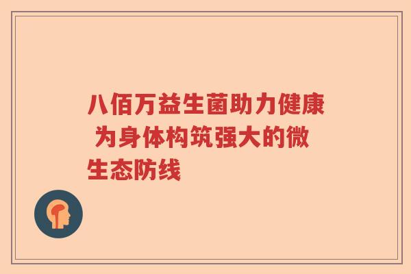 八佰万益生菌助力健康 为身体构筑强大的微生态防线 八佰万益生菌助力健康 为身体构筑强大的微生态防线