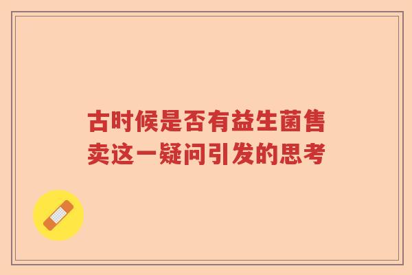 古时候是否有益生菌售卖这一疑问引发的思考 古时候是否有益生菌售卖这一疑问引发的思考