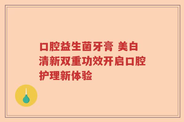 口腔益生菌牙膏 美白清新双重功效开启口腔护理新体验 口腔益生菌牙膏 美白清新双重功效开启口腔护理新体验