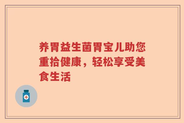 养胃益生菌胃宝儿助您重拾健康,轻松享受美食生活 养胃益生菌胃宝儿助您重拾健康,轻松享受美食生活