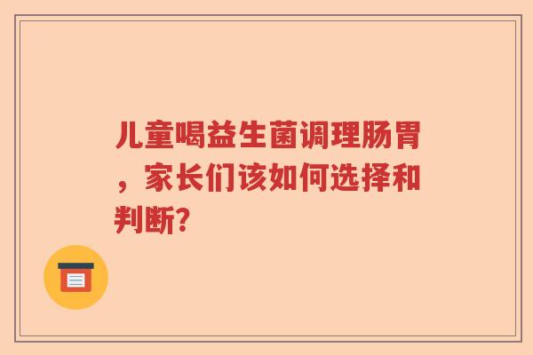 儿童喝益生菌调理肠胃,家长们该如何选择和判断? 儿童喝益生菌调理肠胃,家长们该如何选择和判断?