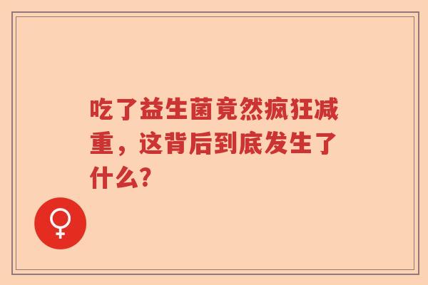 吃了益生菌竟然疯狂减重,这背后到底发生了什么? 吃了益生菌竟然疯狂减重,这背后到底发生了什么?