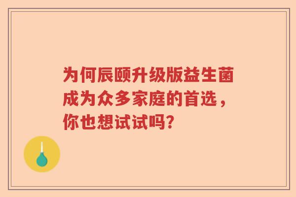 为何辰颐升级版益生菌成为众多家庭的首选,你也想试试吗? 为何辰颐升级版益生菌成为众多家庭的首选,你也想试试吗?
