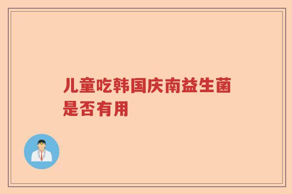 儿童吃韩国庆南益生菌是否有用 儿童吃韩国庆南益生菌是否有用