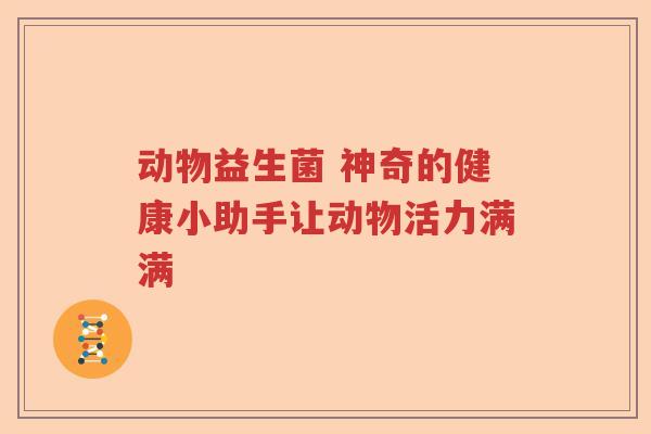 动物益生菌 神奇的健康小助手让动物活力满满 动物益生菌 神奇的健康小助手让动物活力满满