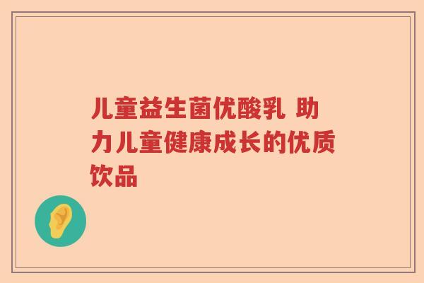 儿童益生菌优酸乳 助力儿童健康成长的优质饮品 儿童益生菌优酸乳 助力儿童健康成长的优质饮品
