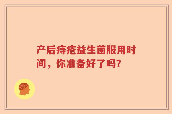 产后痔疮益生菌服用时间,你准备好了吗? 产后痔疮益生菌服用时间,你准备好了吗?