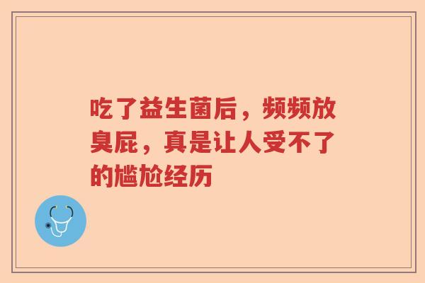 吃了益生菌后,频频放臭屁,真是让人受不了的尴尬经历 吃了益生菌后,频频放臭屁,真是让人受不了的尴尬经历