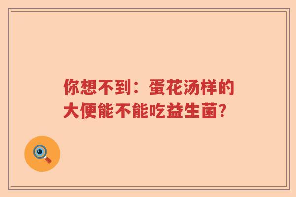 你想不到：蛋花汤样的大便能不能吃益生菌？