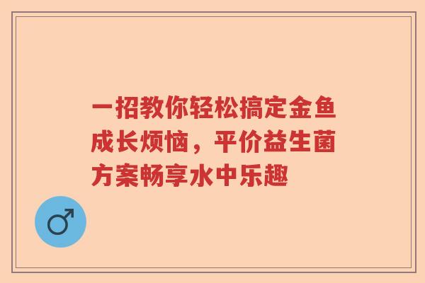 一招教你轻松搞定金鱼成长烦恼,平价益生菌方案畅享水中乐趣 一招教你轻松搞定金鱼成长烦恼,平价益生菌方案畅享水中乐趣
