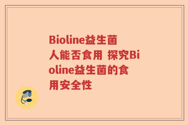 Bioline益生菌人能否食用 探究Bioline益生菌的食用安全性 Bioline益生菌人能否食用 探究Bioline益生菌的食用安全性