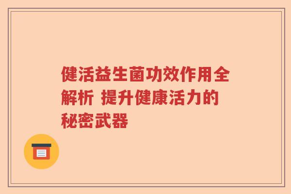 健活益生菌功效作用全解析 提升健康活力的秘密武器 健活益生菌功效作用全解析 提升健康活力的秘密武器
