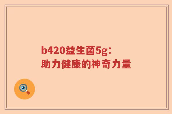 b420益生菌5g:助力健康的神奇力量 b420益生菌5g:助力健康的神奇力量