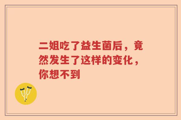 二姐吃了益生菌后,竟然发生了这样的变化,你想不到 二姐吃了益生菌后,竟然发生了这样的变化,你想不到