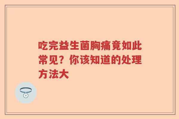 吃完益生菌胸痛竟如此常见？你该知道的处理方法大