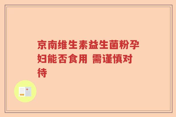 京南维生素益生菌粉孕妇能否食用 需谨慎对待