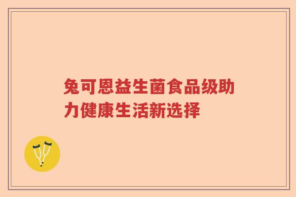 兔可恩益生菌食品级助力健康生活新选择 兔可恩益生菌食品级助力健康生活新选择