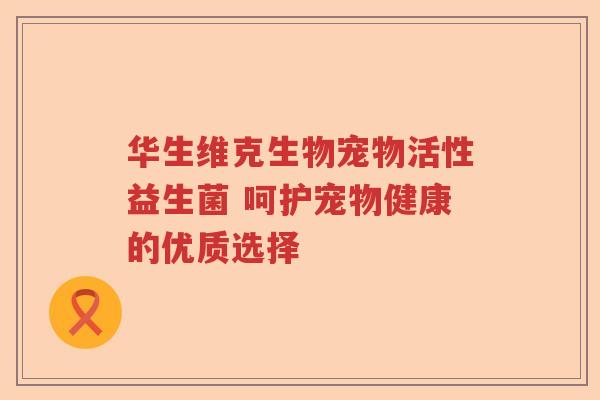 华生维克生物宠物活性益生菌 呵护宠物健康的优质选择