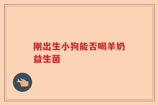 刚出生小狗能否喝羊奶益生菌 刚出生小狗能否喝羊奶益生菌