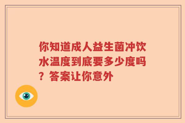 你知道成人益生菌冲饮水温度到底要多少度吗？答案让你意外