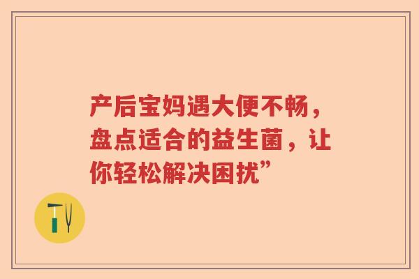 产后宝妈遇大便不畅，盘点适合的益生菌，让你轻松解决困扰”