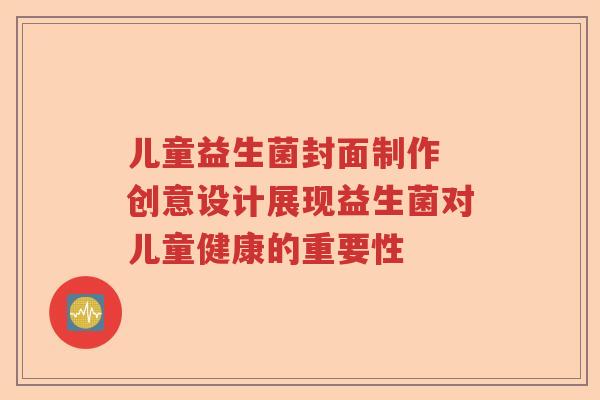 儿童益生菌封面制作 创意设计展现益生菌对儿童健康的重要性 儿童益生菌封面制作 创意设计展现益生菌对儿童健康的重要性