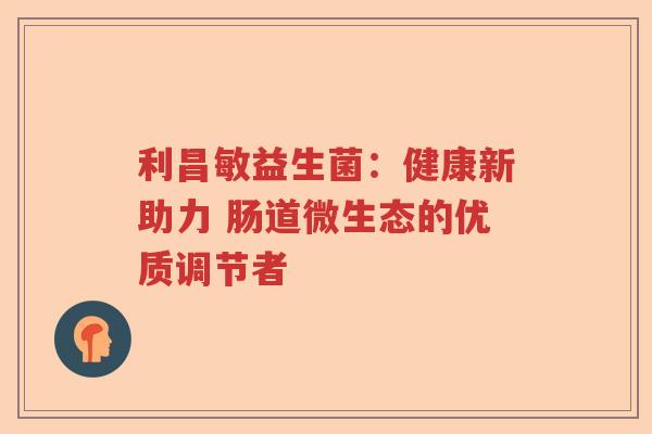 利昌敏益生菌:健康新助力 肠道微生态的优质调节者 利昌敏益生菌:健康新助力 肠道微生态的优质调节者