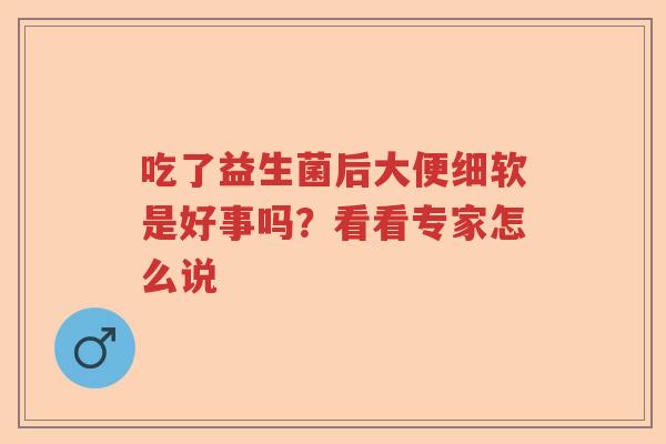 吃了益生菌后大便细软是好事吗?看看专家怎么说 吃了益生菌后大便细软是好事吗?看看专家怎么说