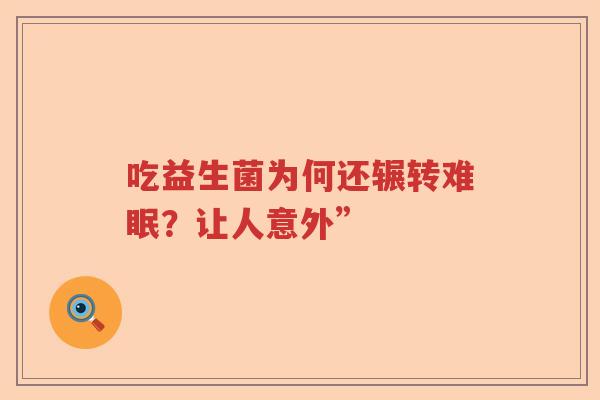 吃益生菌为何还辗转难眠?让人意外” 吃益生菌为何还辗转难眠?让人意外”