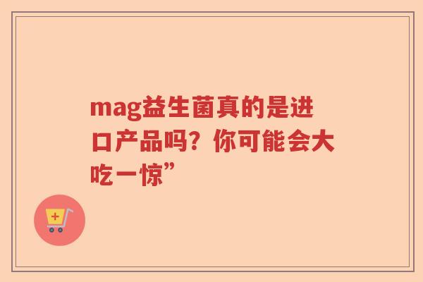 mag益生菌真的是进口产品吗?你可能会大吃一惊” mag益生菌真的是进口产品吗?你可能会大吃一惊”