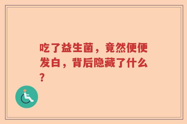 吃了益生菌,竟然便便发白,背后隐藏了什么? 吃了益生菌,竟然便便发白,背后隐藏了什么?
