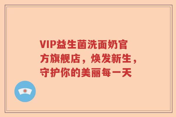 VIP益生菌洗面奶官方旗舰店,焕发新生,守护你的美丽每一天 VIP益生菌洗面奶官方旗舰店,焕发新生,守护你的美丽每一天