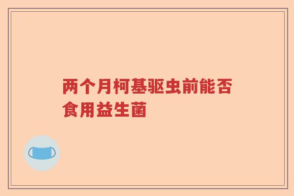 两个月柯基驱虫前能否食用益生菌