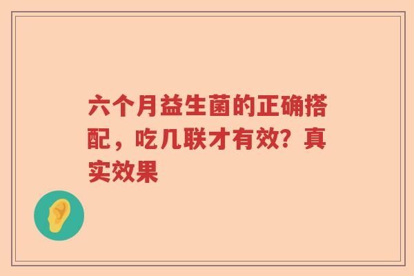 六个月益生菌的正确搭配，吃几联才有效？真实效果