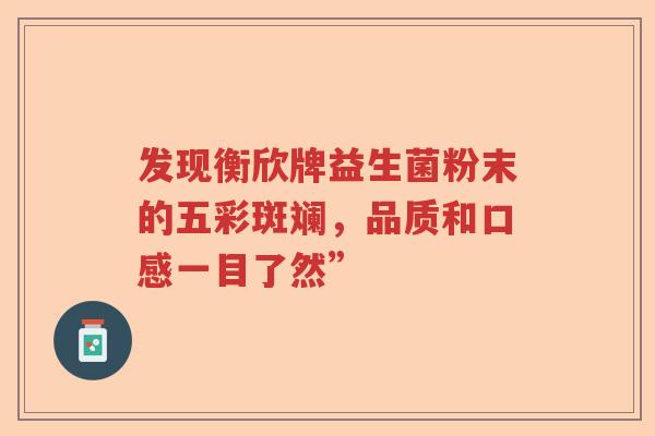 发现衡欣牌益生菌粉末的五彩斑斓，品质和口感一目了然”