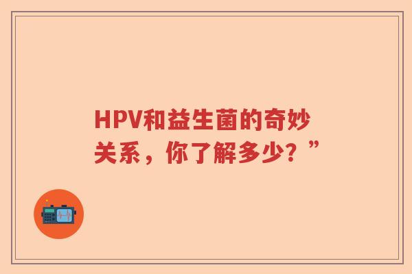 HPV和益生菌的奇妙关系,你了解多少?” HPV和益生菌的奇妙关系,你了解多少?”