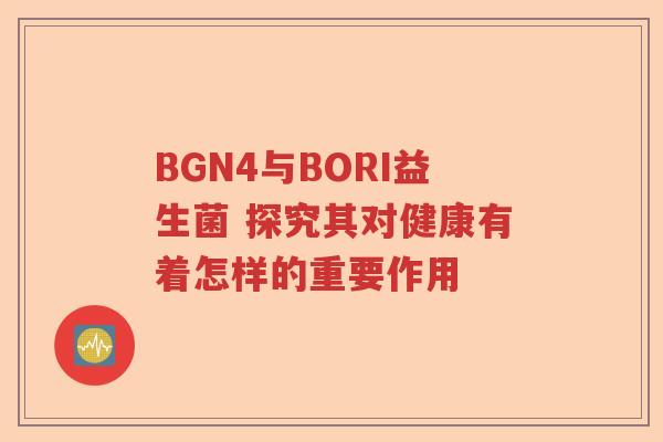 BGN4与BORI益生菌 探究其对健康有着怎样的重要作用 BGN4与BORI益生菌 探究其对健康有着怎样的重要作用