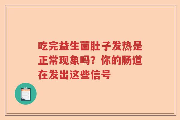 吃完益生菌肚子发热是正常现象吗?你的肠道在发出这些信号 吃完益生菌肚子发热是正常现象吗?你的肠道在发出这些信号