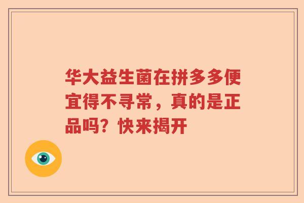 华大益生菌在拼多多便宜得不寻常，真的是正品吗？快来揭开