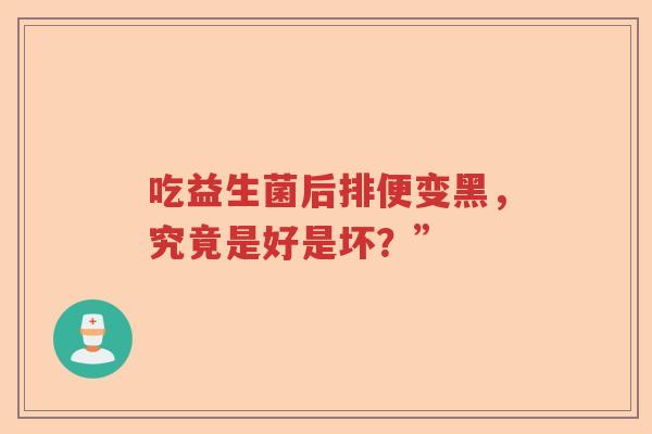 吃益生菌后排便变黑,究竟是好是坏?” 吃益生菌后排便变黑,究竟是好是坏?”