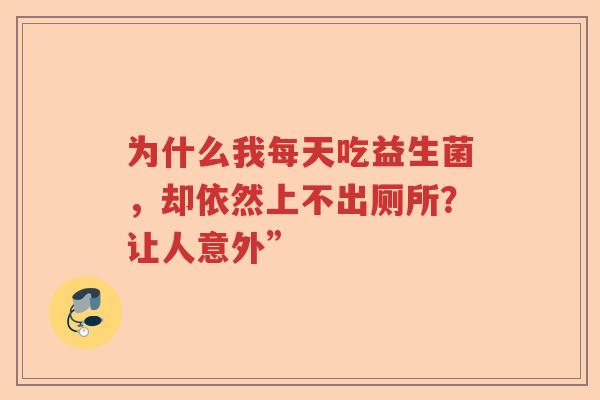为什么我每天吃益生菌,却依然上不出厕所?让人意外” 为什么我每天吃益生菌,却依然上不出厕所?让人意外”