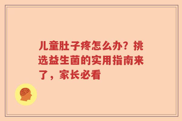 儿童肚子疼怎么办?挑选益生菌的实用指南来了,家长必看 儿童肚子疼怎么办?挑选益生菌的实用指南来了,家长必看