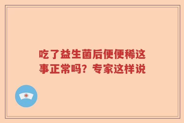 吃了益生菌后便便稀这事正常吗?专家这样说 吃了益生菌后便便稀这事正常吗?专家这样说