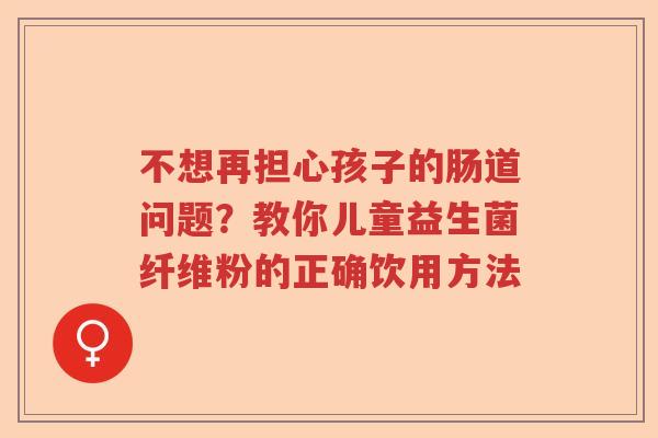 不想再担心孩子的肠道问题?教你儿童益生菌纤维粉的正确饮用方法 不想再担心孩子的肠道问题?教你儿童益生菌纤维粉的正确饮用方法