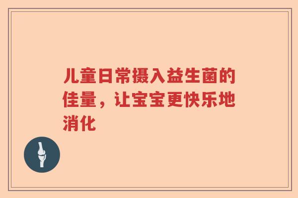 儿童日常摄入益生菌的佳量,让宝宝更快乐地消化 儿童日常摄入益生菌的佳量,让宝宝更快乐地消化