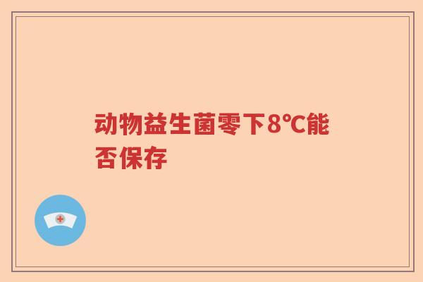动物益生菌零下8℃能否保存