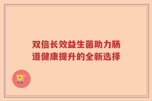 双倍长效益生菌助力肠道健康提升的全新选择