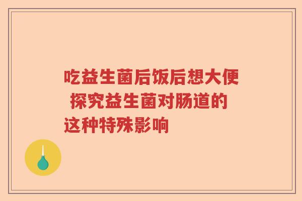 吃益生菌后饭后想大便 探究益生菌对肠道的这种特殊影响 吃益生菌后饭后想大便 探究益生菌对肠道的这种特殊影响