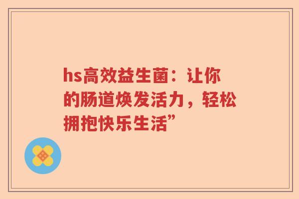 hs高效益生菌：让你的肠道焕发活力，轻松拥抱快乐生活”