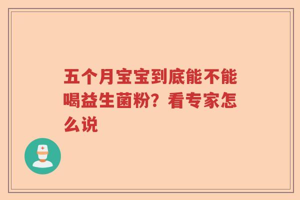 五个月宝宝到底能不能喝益生菌粉?看专家怎么说 五个月宝宝到底能不能喝益生菌粉?看专家怎么说
